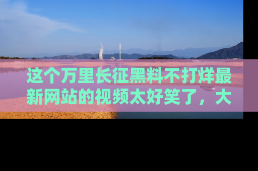 这个万里长征黑料不打烊最新网站的视频太好笑了,大家快来一起看吧!