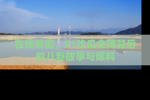 在线解密,51吃瓜全网背后的八卦故事与爆料