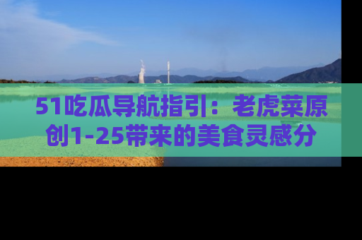 51吃瓜导航指引：老虎菜原创1-25带来的美食灵感分享
