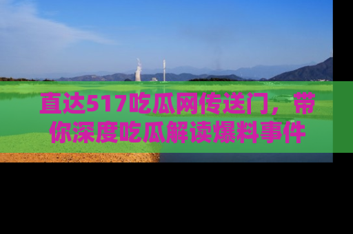 直达517吃瓜网传送门,带你深度吃瓜解读爆料事件
