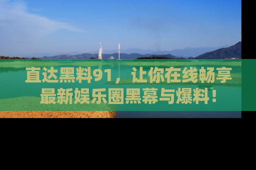 直达黑料91,让你在线畅享最新娱乐圈黑幕与爆料!