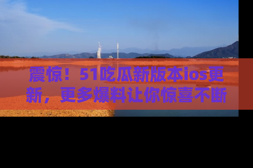 震惊!51吃瓜新版本ios更新,更多爆料让你惊喜不断,赶快来看吧!