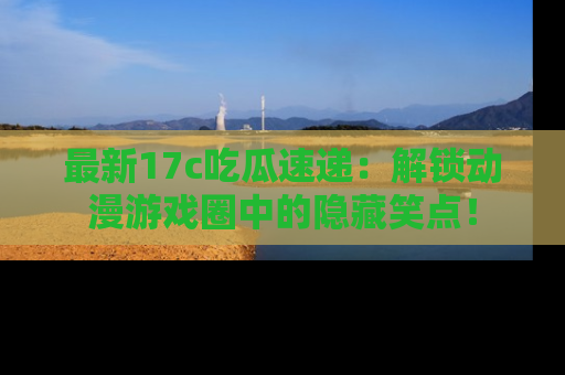 最新17c吃瓜速递:解锁动漫游戏圈中的隐藏笑点!