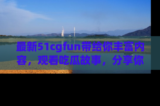 最新51cgfun带给你丰富内容,观看吃瓜故事,分享你的感受!