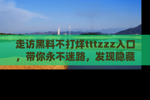 走访黑料不打烊tttzzz入口,带你永不迷路,发现隐藏的黑幕
