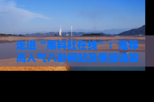 走进“黑料社在线”:推荐高人气八卦网站及便捷链接的全面指南