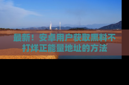 最新!安卓用户获取黑料不打烊正能量地址的方法
