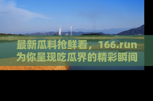 最新瓜料抢鲜看,166.run为你呈现吃瓜界的精彩瞬间!