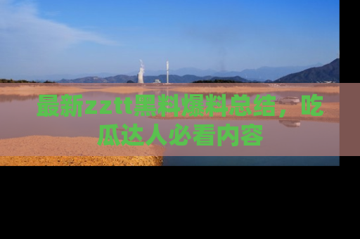 最新zztt黑料爆料总结,吃瓜达人必看内容