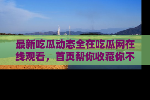 最新吃瓜动态全在吃瓜网在线观看,首页帮你收藏你不能错过的精彩!
