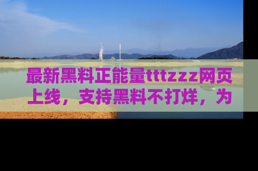 最新黑料正能量tttzzz网页上线，支持黑料不打烊，为你呈现丰富多彩的社会热议！