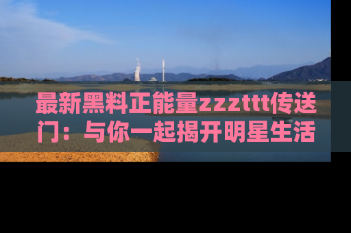 最新黑料正能量zzzttt传送门:与你一起揭开明星生活的神秘地址!