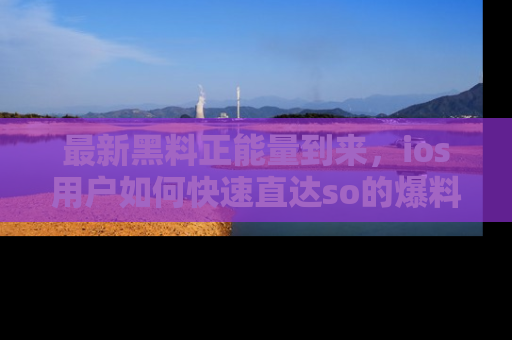 最新黑料正能量到来，ios用户如何快速直达so的爆料？