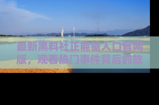 最新黑料社正能量入口官网版，观看热门事件背后的故事