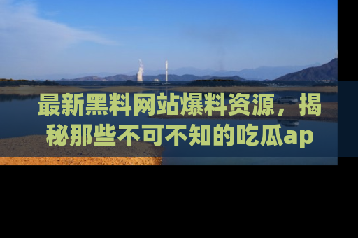 最新黑料网站爆料资源,揭秘那些不可不知的吃瓜app!