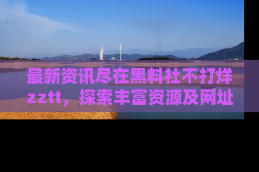 最新资讯尽在黑料社不打烊zztt，探索丰富资源及网址！