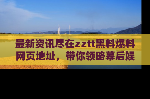最新资讯尽在zztt黑料爆料网页地址，带你领略幕后娱乐圈的精彩瞬间！
